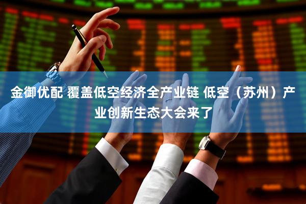 金御优配 覆盖低空经济全产业链 低空（苏州）产业创新生态大会来了