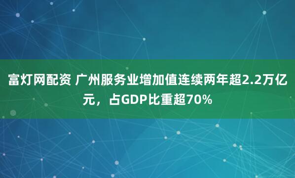 富灯网配资 广州服务业增加值连续两年超2.2万亿元，占GDP比重超70%
