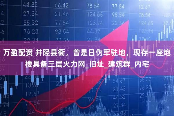 万盈配资 井陉县衙，曾是日伪军驻地，现存一座炮楼具备三层火力网_旧址_建筑群_内宅