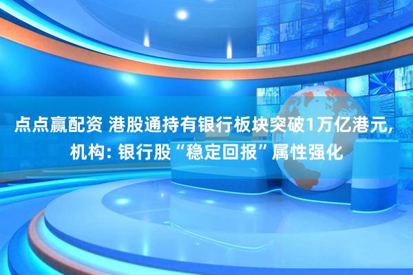 点点赢配资 港股通持有银行板块突破1万亿港元, 机构: 银行股“稳定回报”属性强化