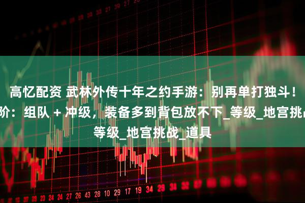 高忆配资 武林外传十年之约手游：别再单打独斗！搬砖进阶：组队 + 冲级，装备多到背包放不下_等级_地宫挑战_道具