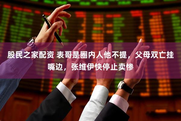 股民之家配资 表哥是圈内人他不提，父母双亡挂嘴边，张维伊快停止卖惨