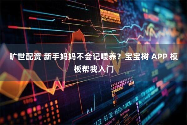 旷世配资 新手妈妈不会记喂养？宝宝树 APP 模板帮我入门