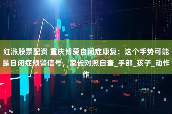 红涨股票配资 重庆博爱自闭症康复：这个手势可能是自闭症预警信号，家长对照自查_手部_孩子_动作