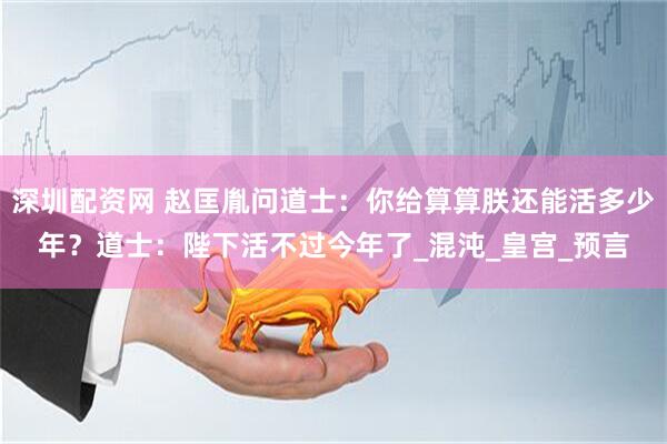 深圳配资网 赵匡胤问道士：你给算算朕还能活多少年？道士：陛下活不过今年了_混沌_皇宫_预言