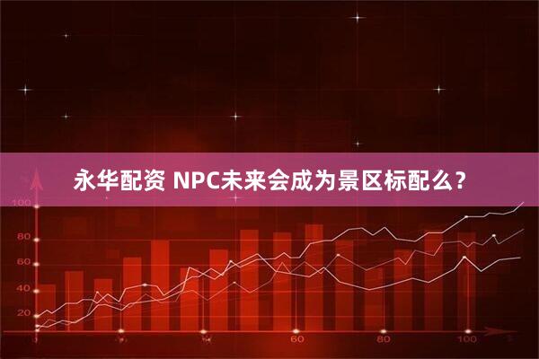 永华配资 NPC未来会成为景区标配么？