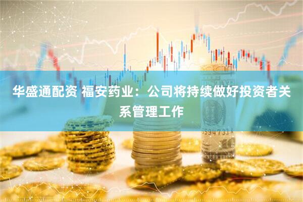 华盛通配资 福安药业：公司将持续做好投资者关系管理工作