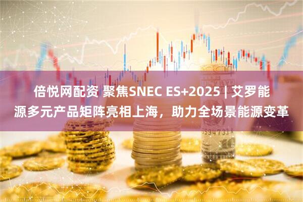 倍悦网配资 聚焦SNEC ES+2025 | 艾罗能源多元产品矩阵亮相上海，助力全场景能源变革