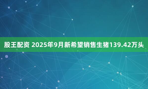 股王配资 2025年9月新希望销售生猪139.42万头