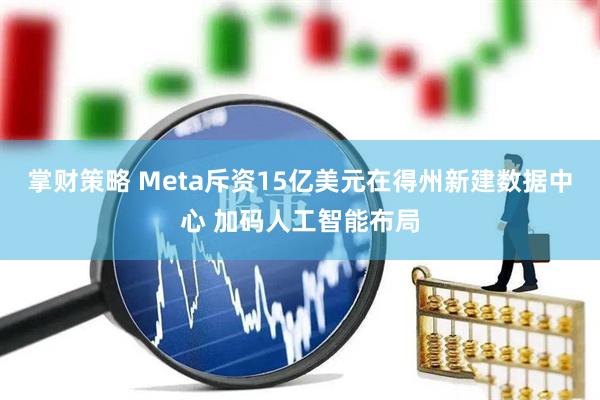 掌财策略 Meta斥资15亿美元在得州新建数据中心 加码人工智能布局