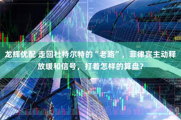 龙辉优配 走回杜特尔特的“老路”，菲律宾主动释放缓和信号，打着怎样的算盘？