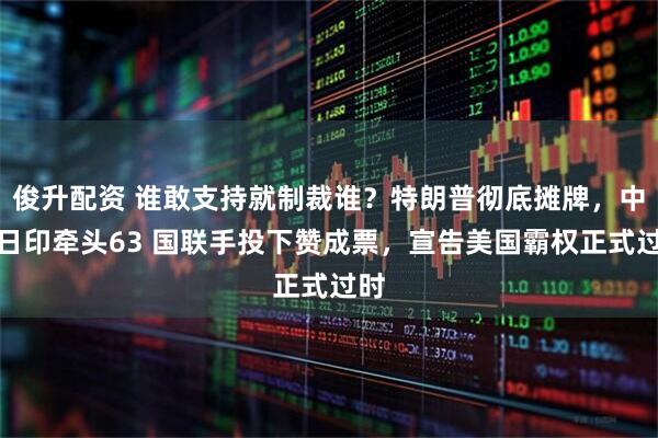 俊升配资 谁敢支持就制裁谁？特朗普彻底摊牌，中欧日印牵头63 国联手投下赞成票，宣告美国霸权正式过时