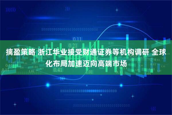 摛盈策略 浙江华业接受财通证券等机构调研 全球化布局加速迈向高端市场