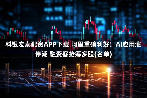 科银宏泰配资APP下载 阿里重磅利好！AI应用涨停潮 融资客抢筹多股(名单)