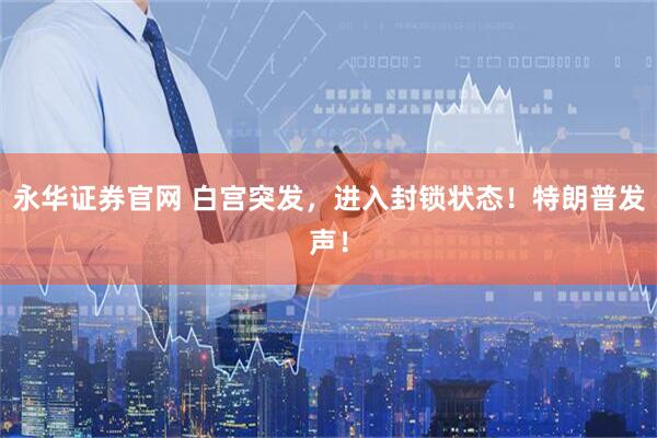 永华证券官网 白宫突发，进入封锁状态！特朗普发声！