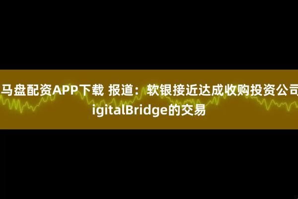 黑马盘配资APP下载 报道：软银接近达成收购投资公司DigitalBridge的交易