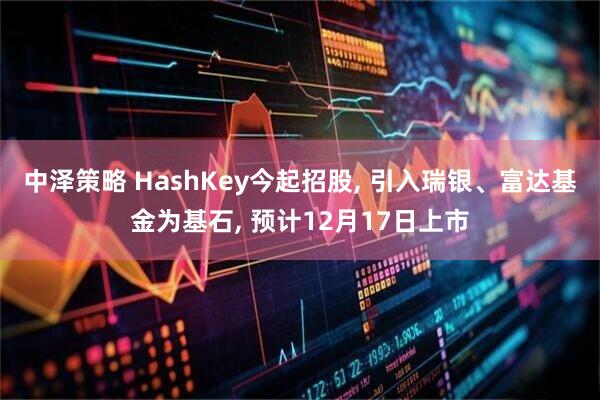 中泽策略 HashKey今起招股, 引入瑞银、富达基金为基石, 预计12月17日上市