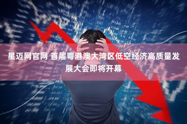 星迈网官网 首届粤港澳大湾区低空经济高质量发展大会即将开幕