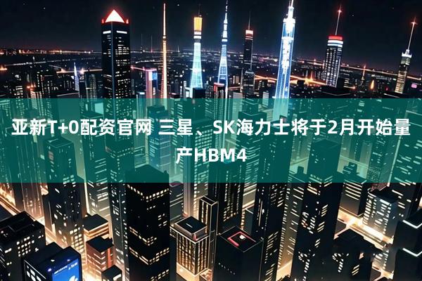 亚新T+0配资官网 三星、SK海力士将于2月开始量产HBM4
