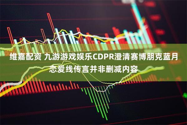 维嘉配资 九游游戏娱乐CDPR澄清赛博朋克蓝月恋爱线传言并非删减内容