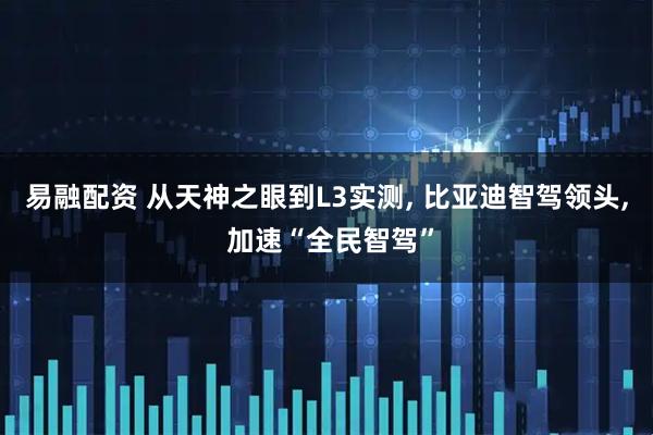 易融配资 从天神之眼到L3实测, 比亚迪智驾领头, 加速“全民智驾”