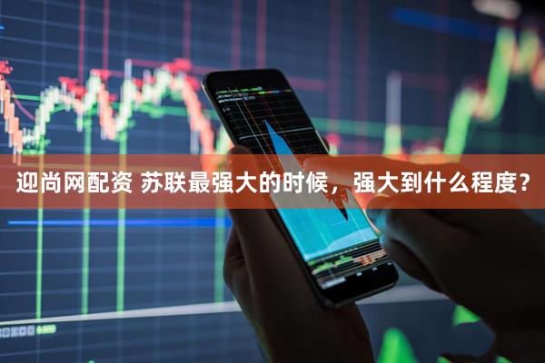 迎尚网配资 苏联最强大的时候，强大到什么程度？