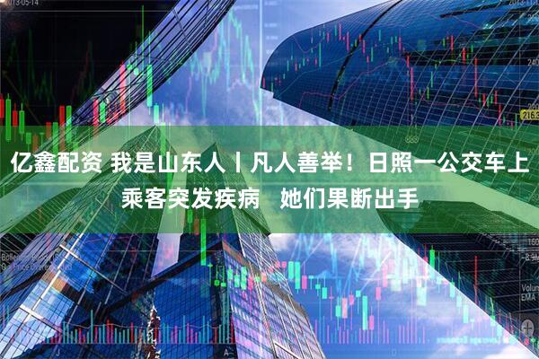 亿鑫配资 我是山东人丨凡人善举！日照一公交车上乘客突发疾病   她们果断出手