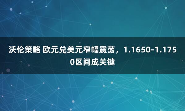沃伦策略 欧元兑美元窄幅震荡，1.1650-1.1750区间成关键