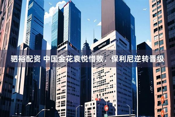 驷裕配资 中国金花袁悦惜败，保利尼逆转晋级