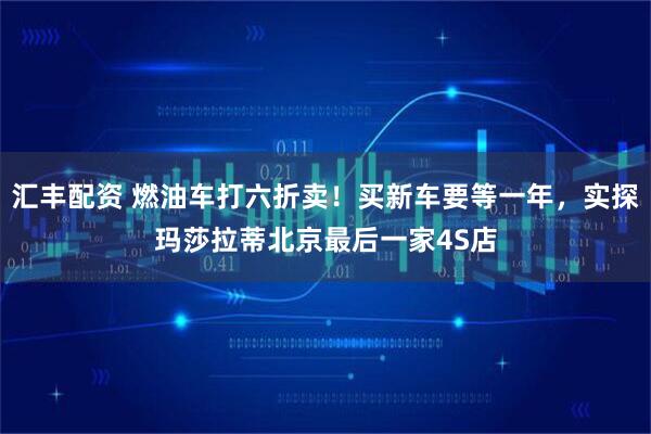 汇丰配资 燃油车打六折卖！买新车要等一年，实探玛莎拉蒂北京最后一家4S店