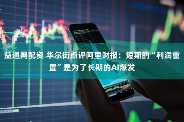 益通网配资 华尔街点评阿里财报：短期的“利润重置”是为了长期的AI爆发