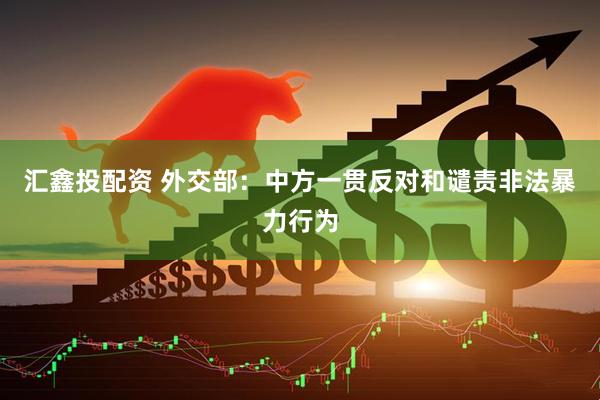 汇鑫投配资 外交部：中方一贯反对和谴责非法暴力行为