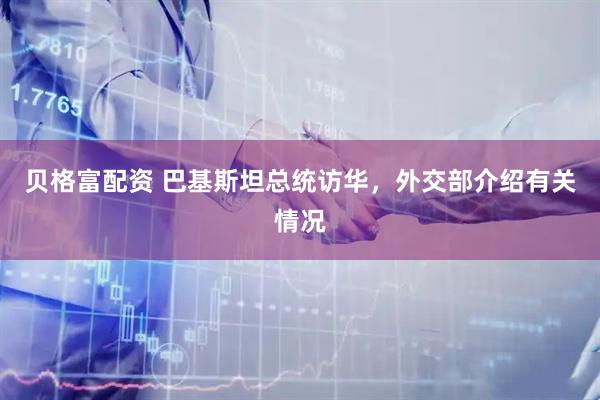贝格富配资 巴基斯坦总统访华，外交部介绍有关情况